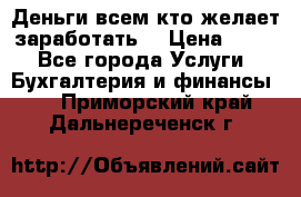 Деньги всем кто желает заработать. › Цена ­ 500 - Все города Услуги » Бухгалтерия и финансы   . Приморский край,Дальнереченск г.